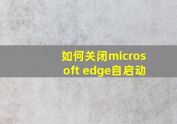 如何关闭microsoft edge自启动